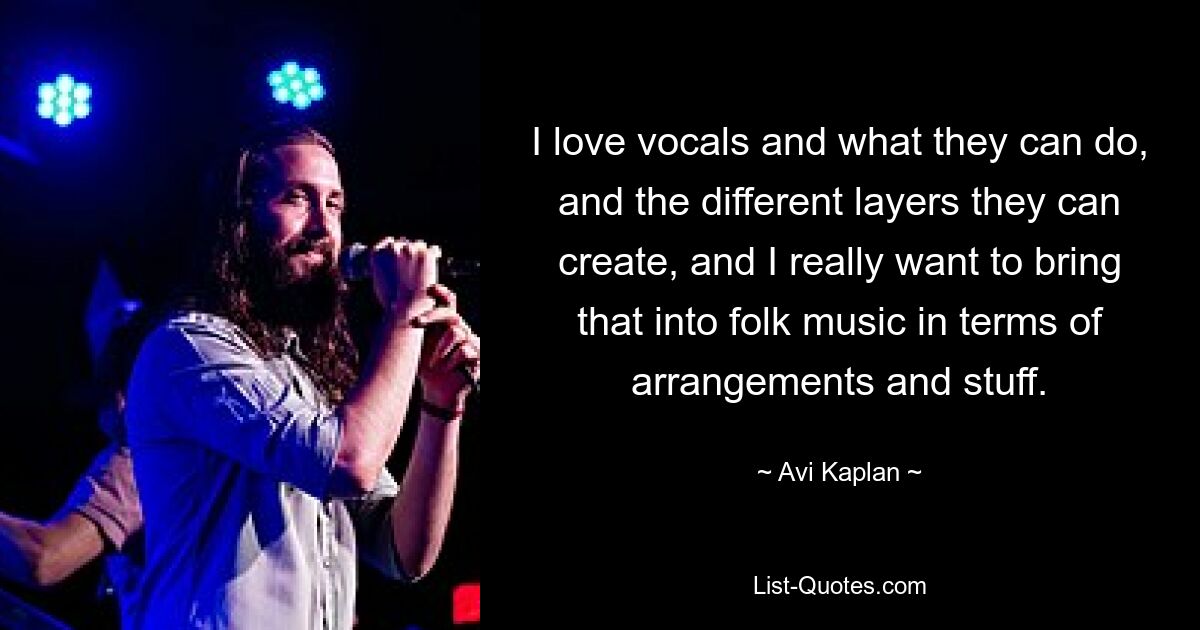 I love vocals and what they can do, and the different layers they can create, and I really want to bring that into folk music in terms of arrangements and stuff. — © Avi Kaplan