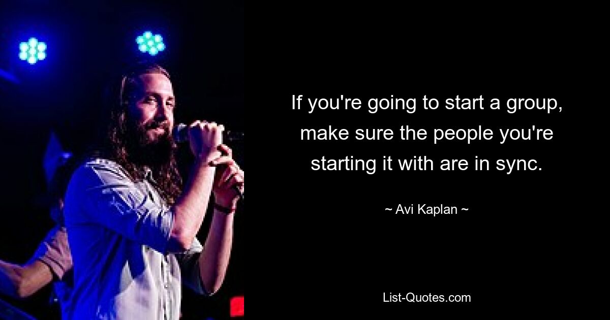 If you're going to start a group, make sure the people you're starting it with are in sync. — © Avi Kaplan