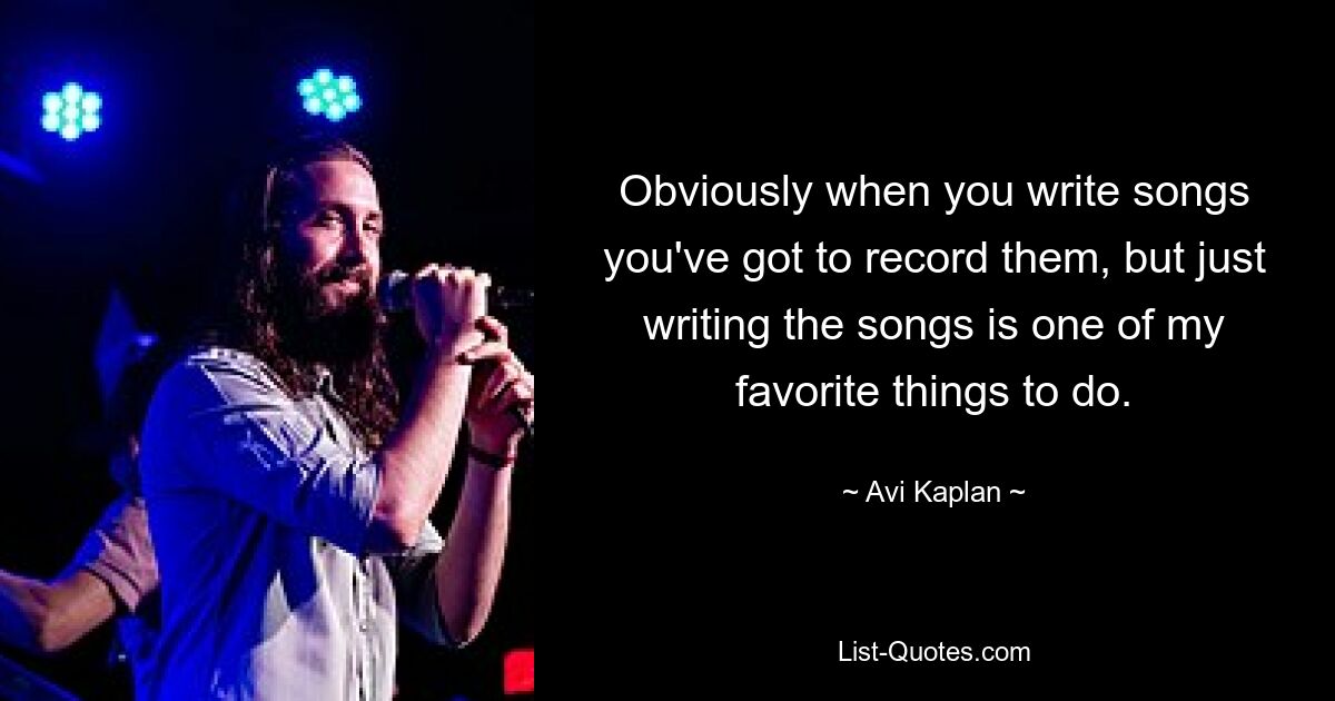 Obviously when you write songs you've got to record them, but just writing the songs is one of my favorite things to do. — © Avi Kaplan