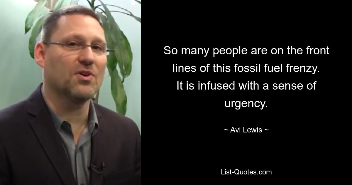 So many people are on the front lines of this fossil fuel frenzy. It is infused with a sense of urgency. — © Avi Lewis