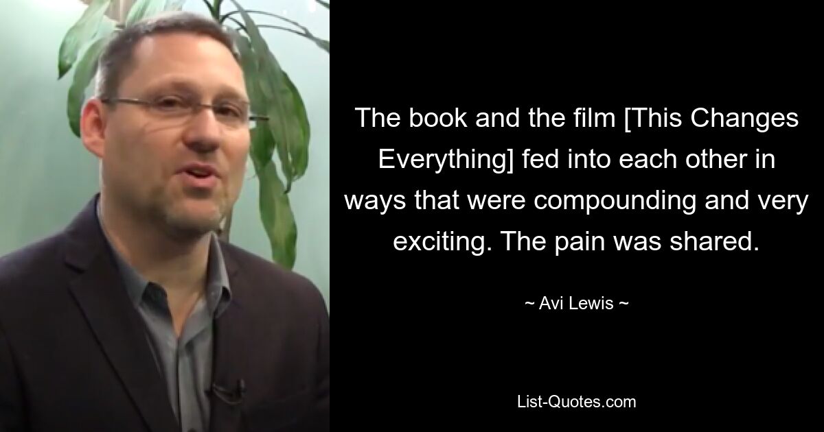 The book and the film [This Changes Everything] fed into each other in ways that were compounding and very exciting. The pain was shared. — © Avi Lewis