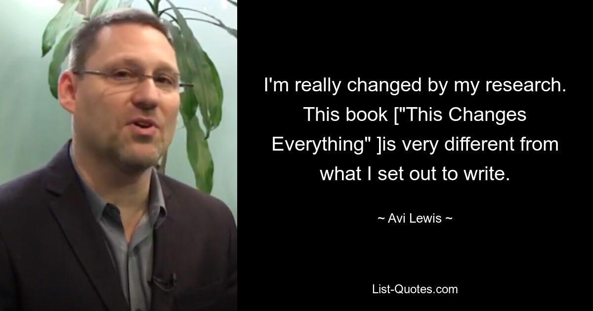 I'm really changed by my research. This book ["This Changes Everything" ]is very different from what I set out to write. — © Avi Lewis