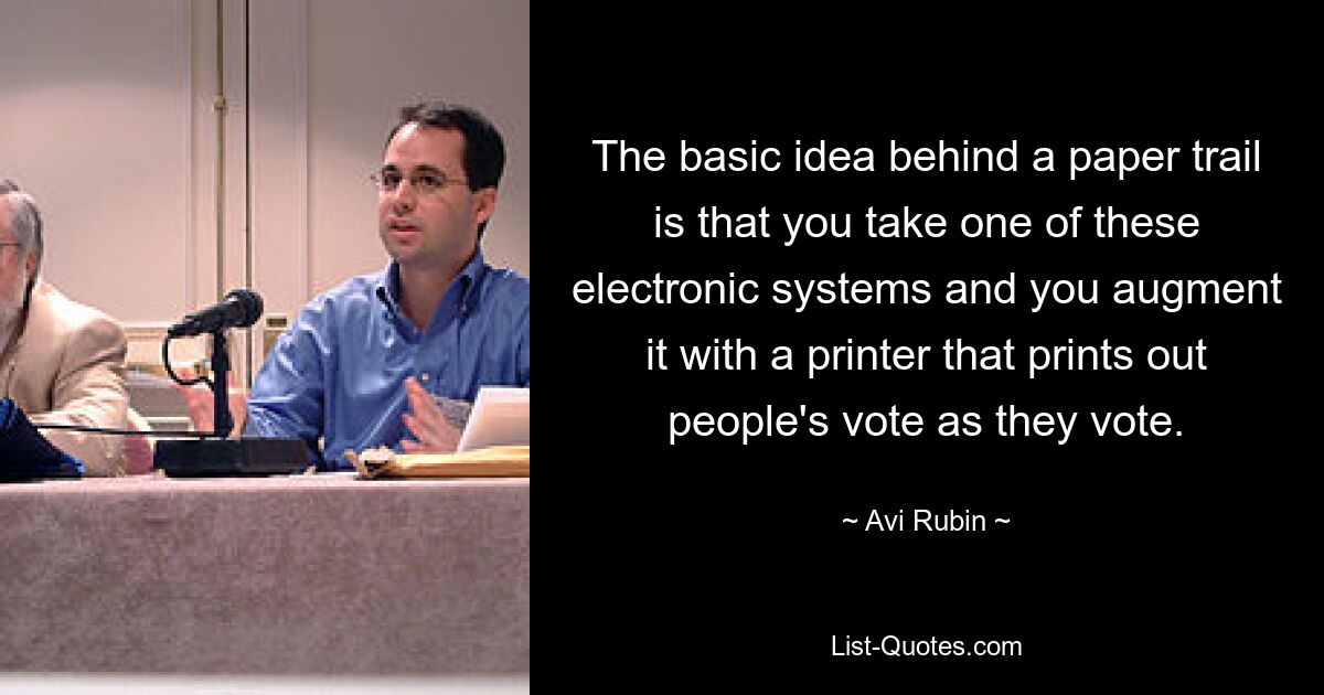 The basic idea behind a paper trail is that you take one of these electronic systems and you augment it with a printer that prints out people's vote as they vote. — © Avi Rubin