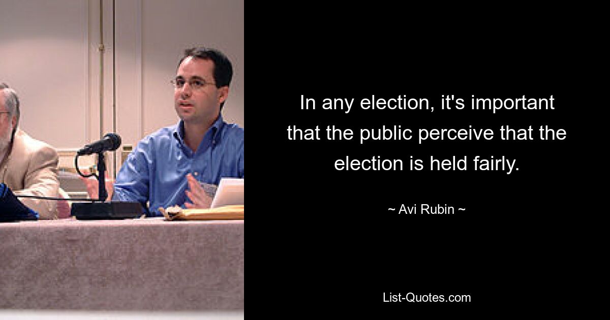 In any election, it's important that the public perceive that the election is held fairly. — © Avi Rubin