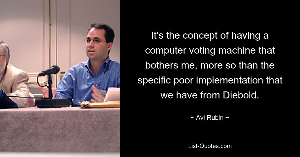 It's the concept of having a computer voting machine that bothers me, more so than the specific poor implementation that we have from Diebold. — © Avi Rubin