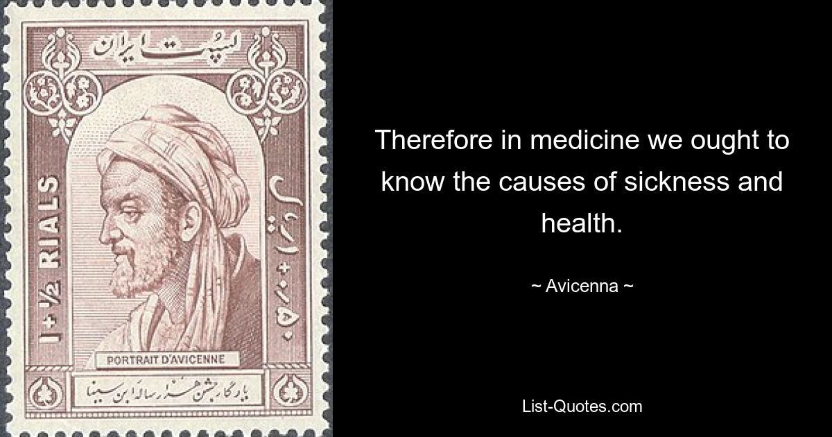 Therefore in medicine we ought to know the causes of sickness and health. — © Avicenna