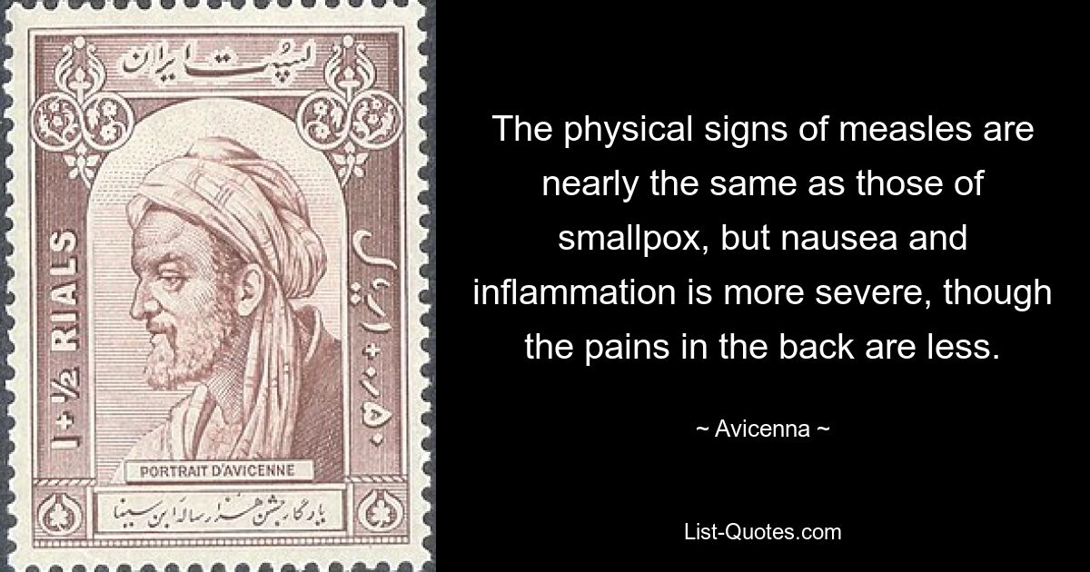 The physical signs of measles are nearly the same as those of smallpox, but nausea and inflammation is more severe, though the pains in the back are less. — © Avicenna