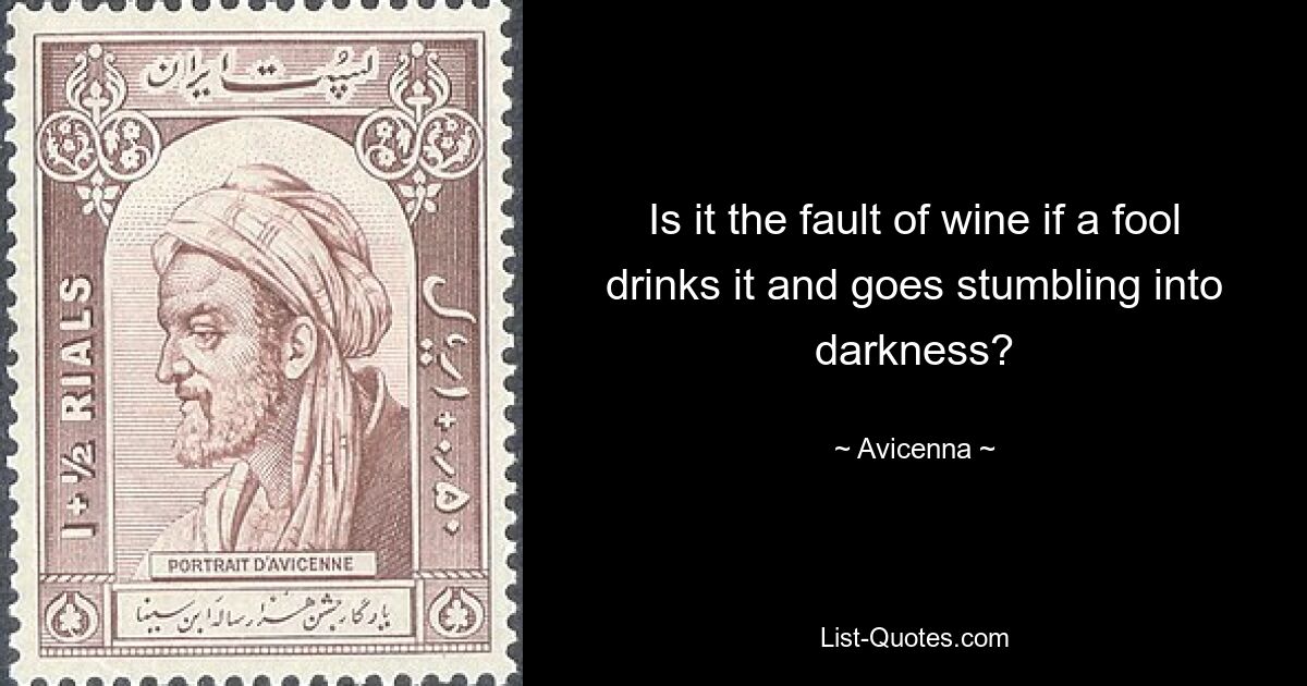 Is it the fault of wine if a fool drinks it and goes stumbling into darkness? — © Avicenna