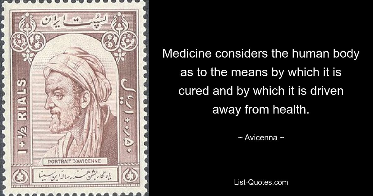 Medicine considers the human body as to the means by which it is cured and by which it is driven away from health. — © Avicenna