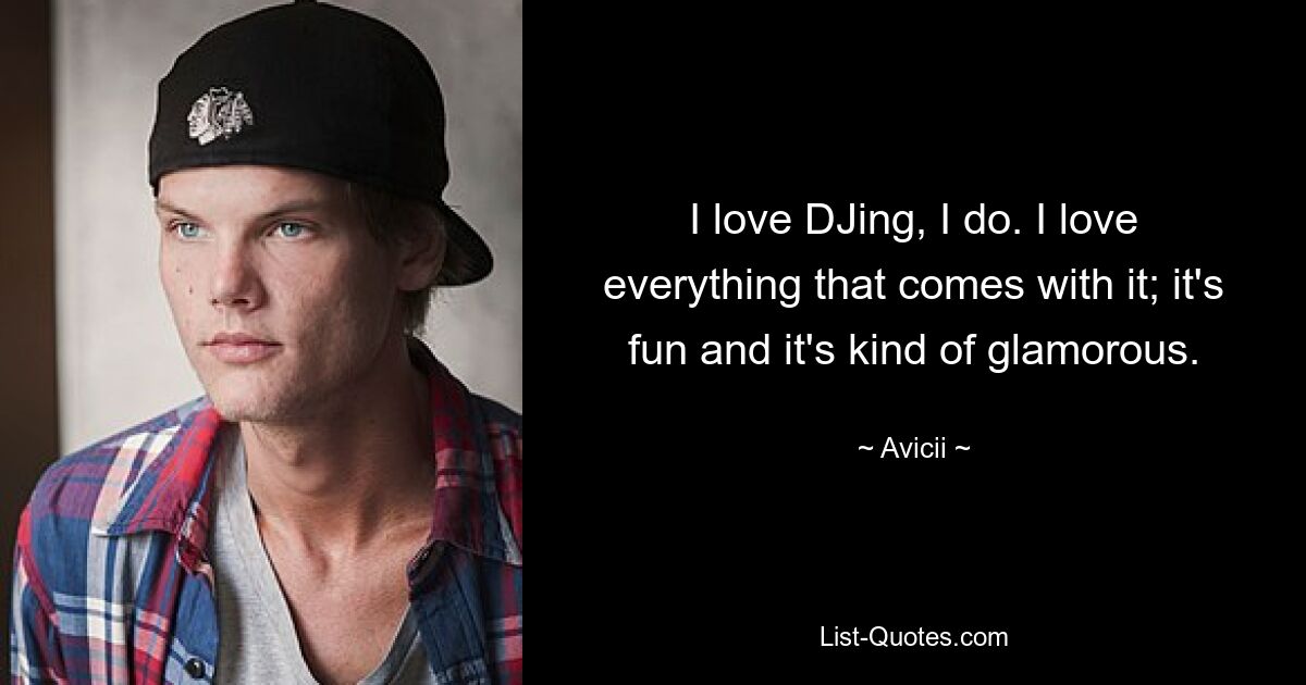 I love DJing, I do. I love everything that comes with it; it's fun and it's kind of glamorous. — © Avicii