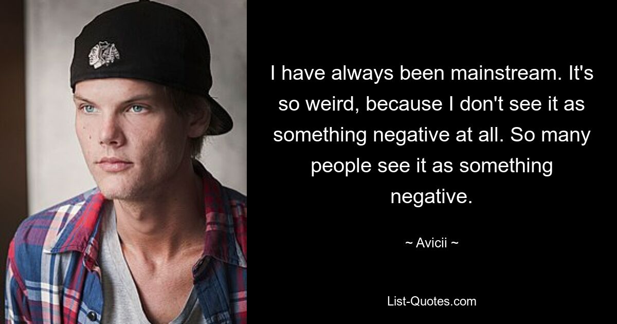 Ich war schon immer Mainstream. Es ist so seltsam, weil ich es überhaupt nicht als etwas Negatives sehe. Viele Menschen empfinden es als etwas Negatives. — © Avicii 