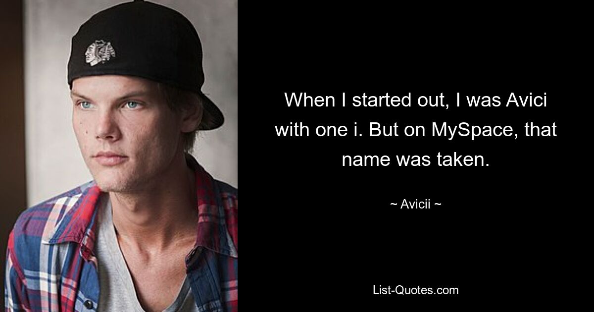 When I started out, I was Avici with one i. But on MySpace, that name was taken. — © Avicii