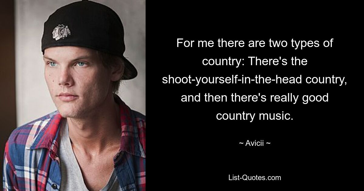 For me there are two types of country: There's the shoot-yourself-in-the-head country, and then there's really good country music. — © Avicii