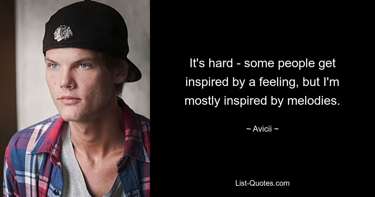 It's hard - some people get inspired by a feeling, but I'm mostly inspired by melodies. — © Avicii