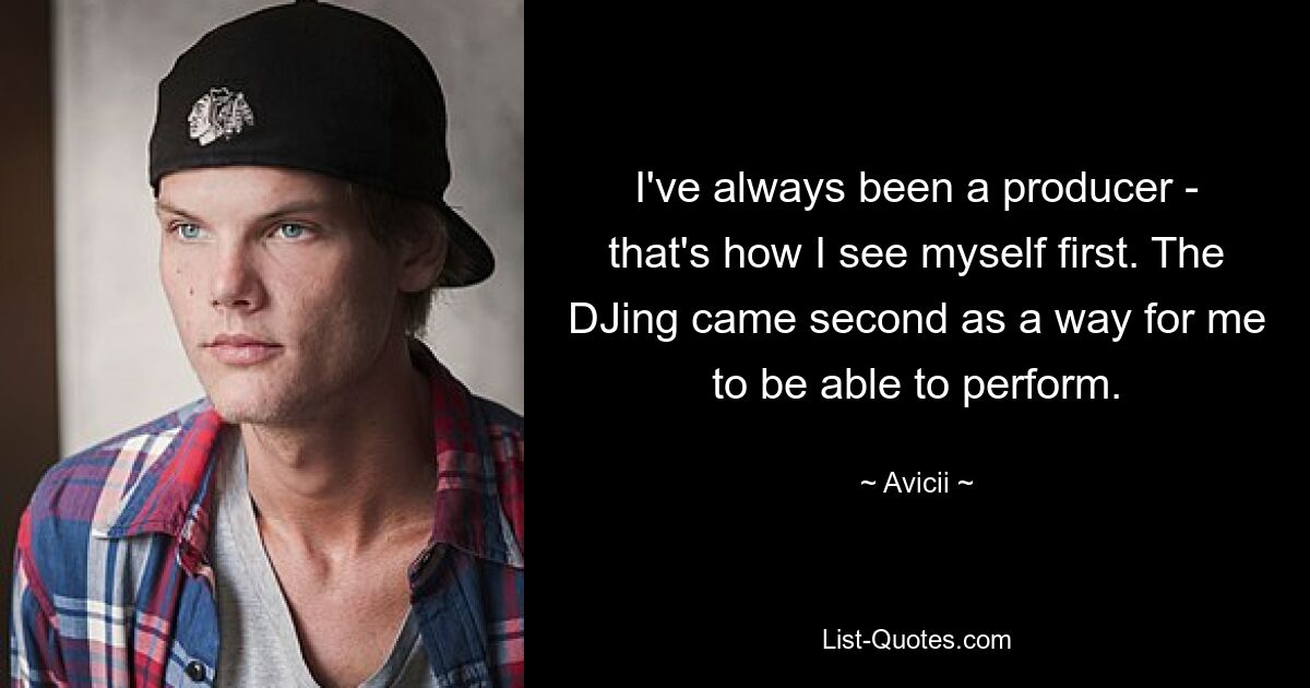 I've always been a producer - that's how I see myself first. The DJing came second as a way for me to be able to perform. — © Avicii