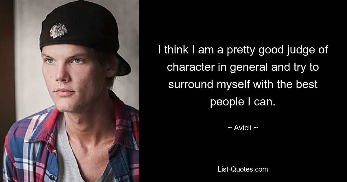 I think I am a pretty good judge of character in general and try to surround myself with the best people I can. — © Avicii