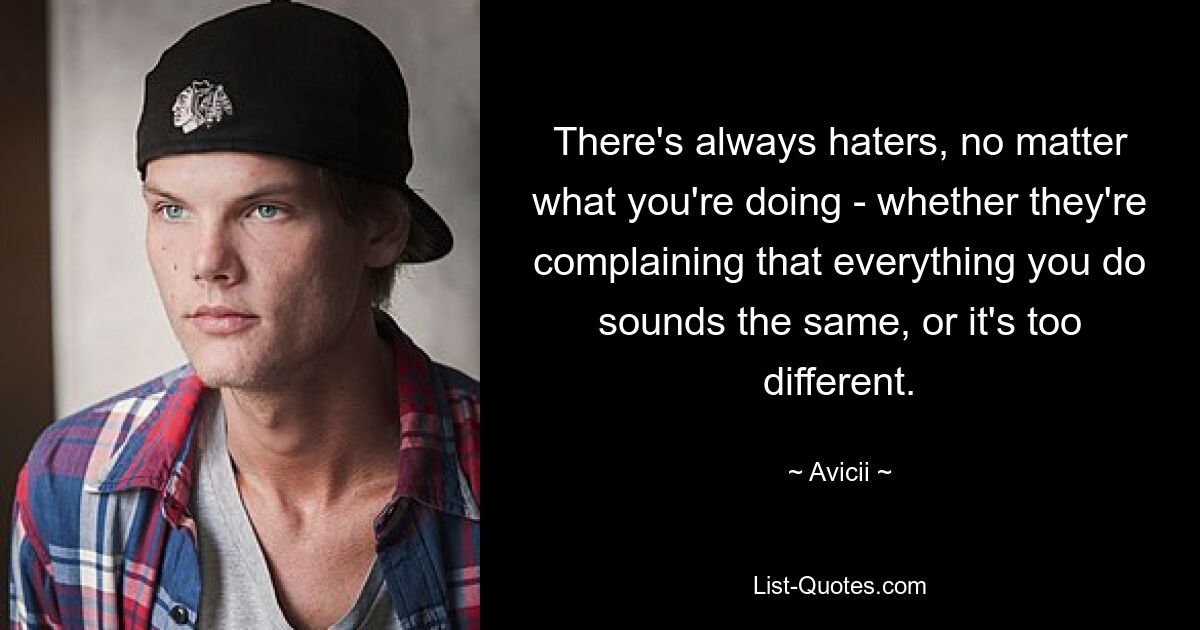 There's always haters, no matter what you're doing - whether they're complaining that everything you do sounds the same, or it's too different. — © Avicii