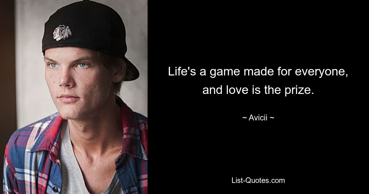 Life's a game made for everyone, and love is the prize. — © Avicii