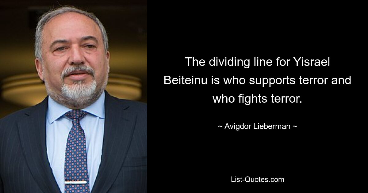 The dividing line for Yisrael Beiteinu is who supports terror and who fights terror. — © Avigdor Lieberman