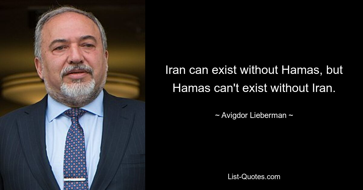 Iran can exist without Hamas, but Hamas can't exist without Iran. — © Avigdor Lieberman