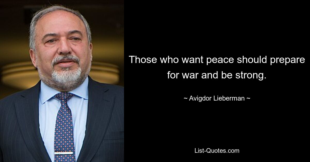 Those who want peace should prepare for war and be strong. — © Avigdor Lieberman