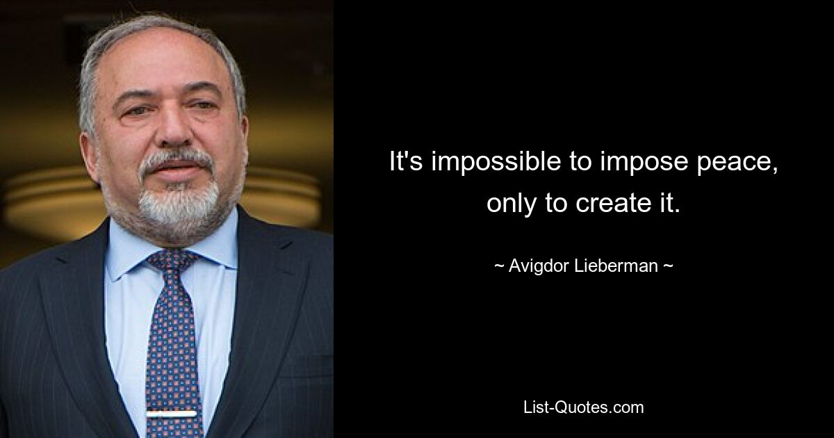 It's impossible to impose peace, only to create it. — © Avigdor Lieberman