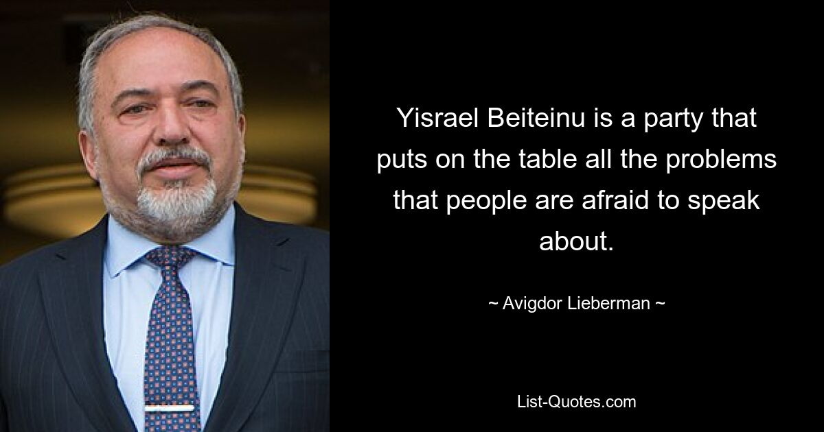 Yisrael Beiteinu is a party that puts on the table all the problems that people are afraid to speak about. — © Avigdor Lieberman