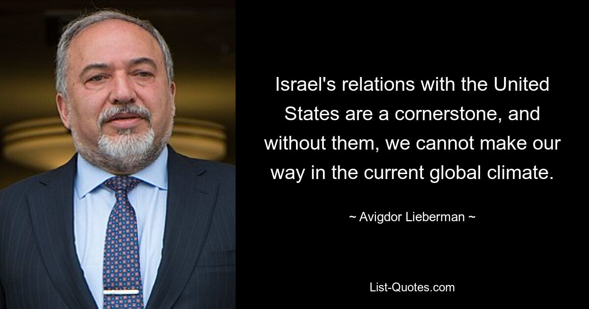 Israel's relations with the United States are a cornerstone, and without them, we cannot make our way in the current global climate. — © Avigdor Lieberman