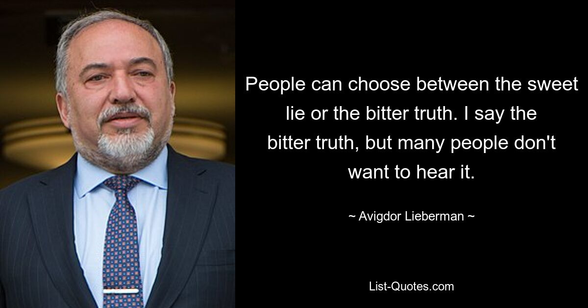 People can choose between the sweet lie or the bitter truth. I say the bitter truth, but many people don't want to hear it. — © Avigdor Lieberman