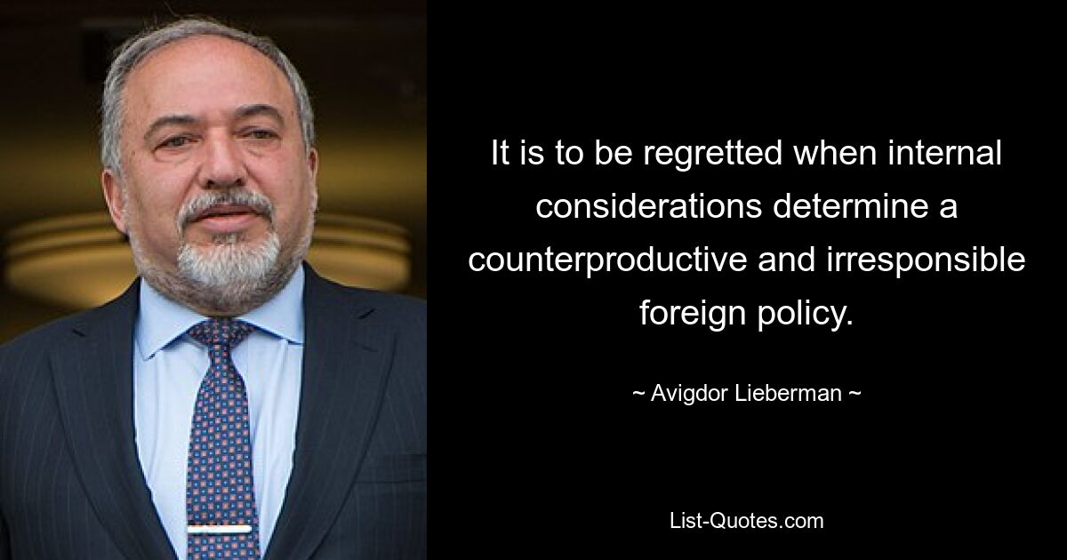 It is to be regretted when internal considerations determine a counterproductive and irresponsible foreign policy. — © Avigdor Lieberman