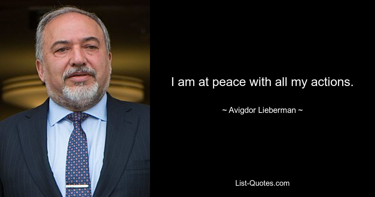 I am at peace with all my actions. — © Avigdor Lieberman