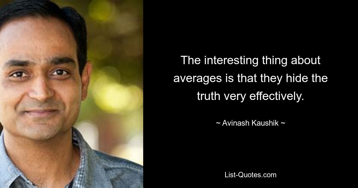 The interesting thing about averages is that they hide the truth very effectively. — © Avinash Kaushik