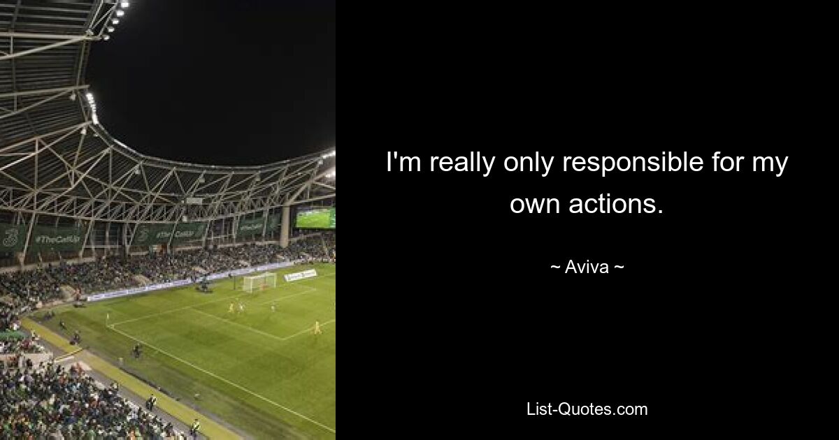 I'm really only responsible for my own actions. — © Aviva