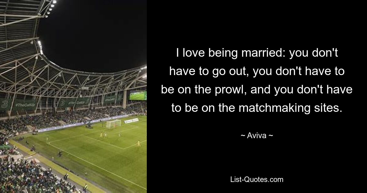 I love being married: you don't have to go out, you don't have to be on the prowl, and you don't have to be on the matchmaking sites. — © Aviva