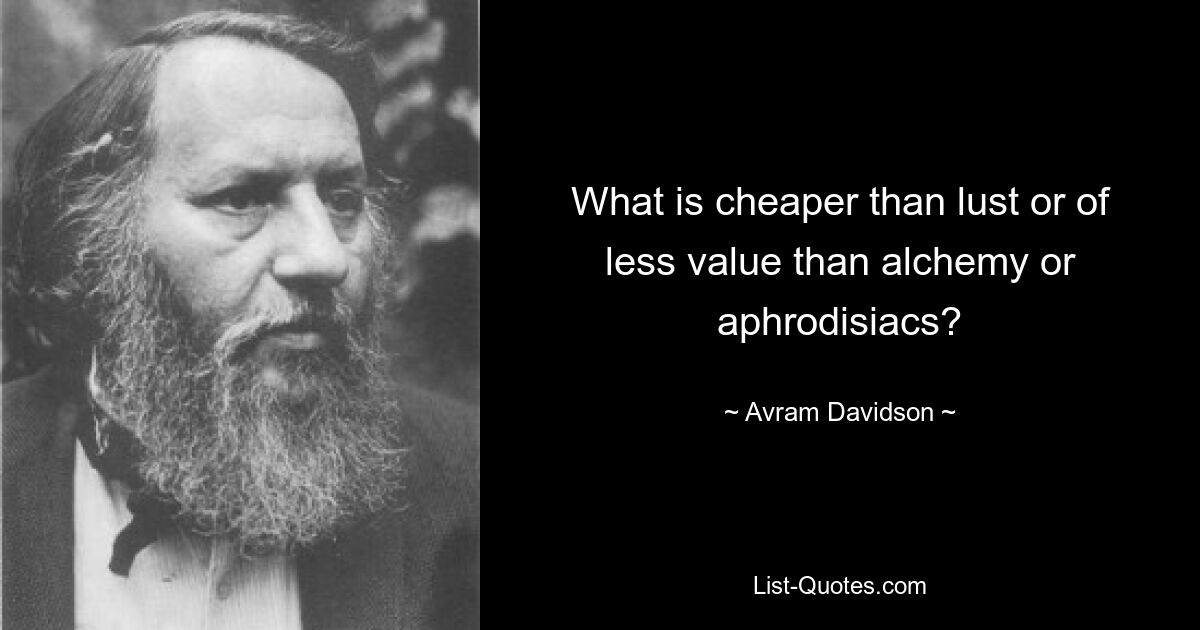 What is cheaper than lust or of less value than alchemy or aphrodisiacs? — © Avram Davidson