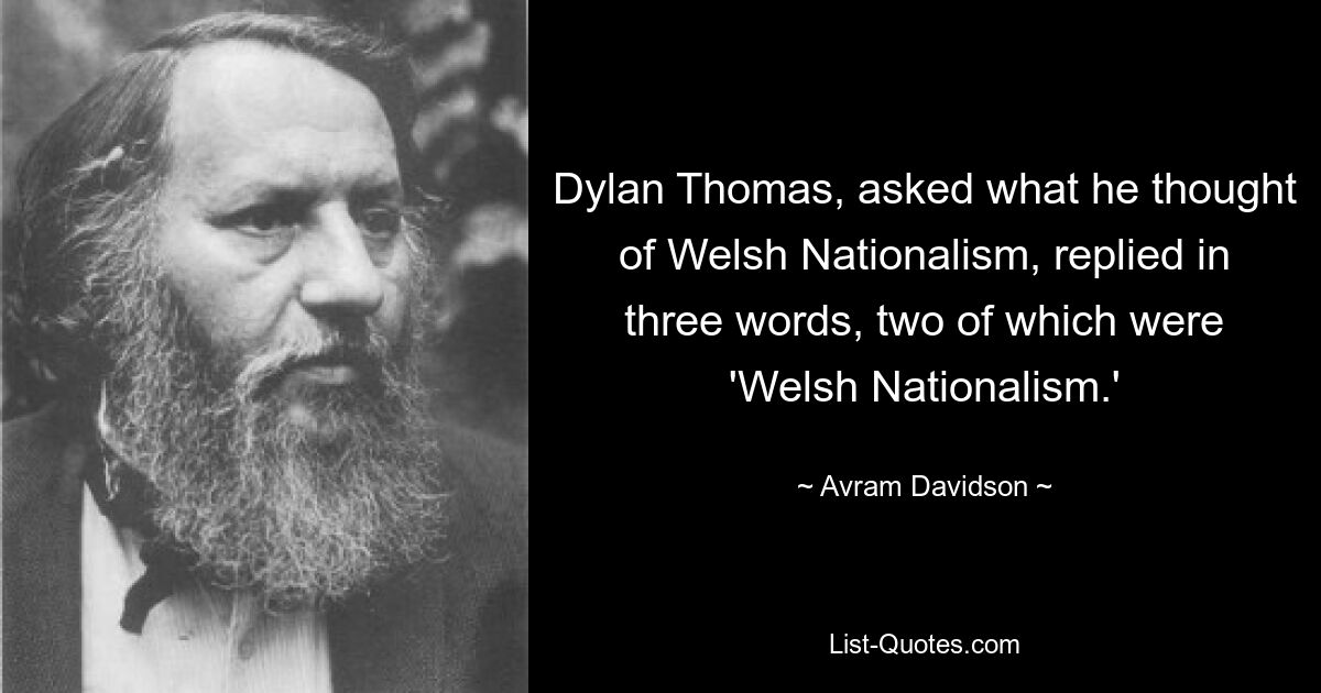 Dylan Thomas, asked what he thought of Welsh Nationalism, replied in three words, two of which were 'Welsh Nationalism.' — © Avram Davidson