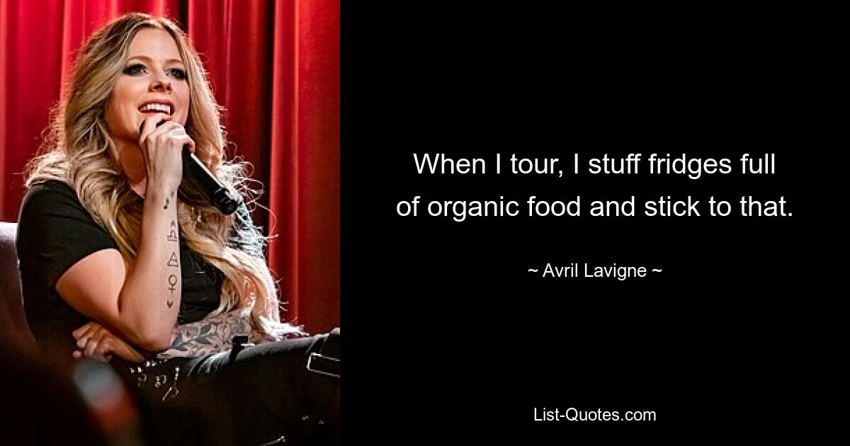 When I tour, I stuff fridges full of organic food and stick to that. — © Avril Lavigne