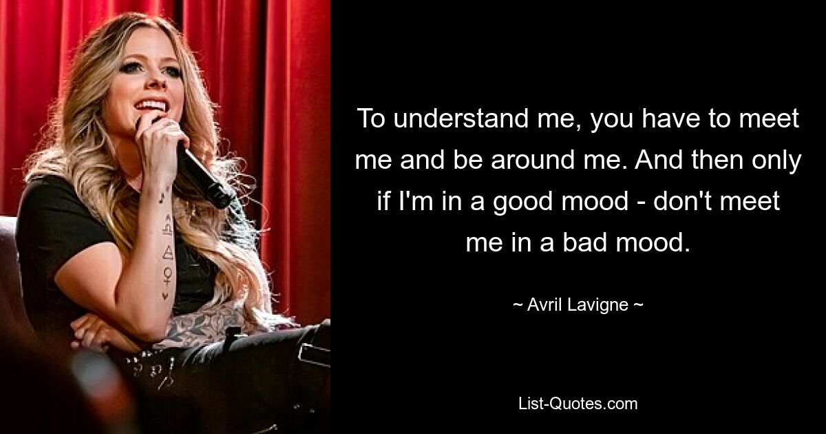 To understand me, you have to meet me and be around me. And then only if I'm in a good mood - don't meet me in a bad mood. — © Avril Lavigne