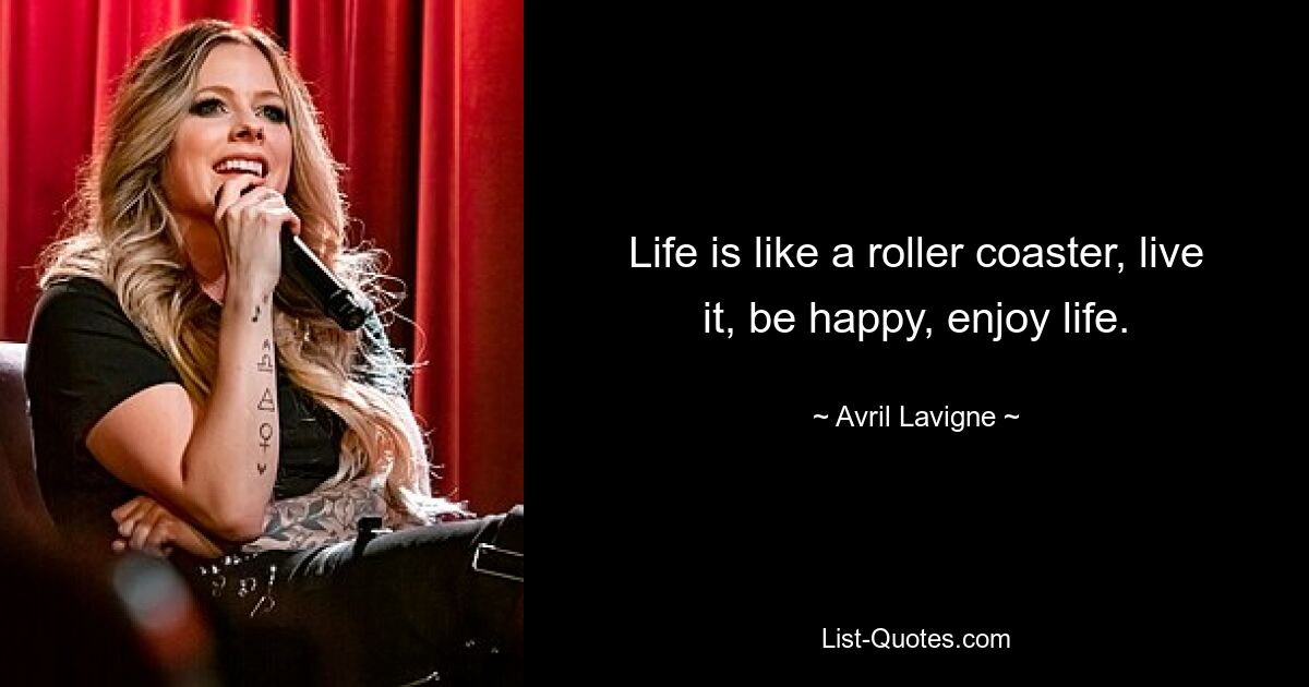 Life is like a roller coaster, live it, be happy, enjoy life. — © Avril Lavigne