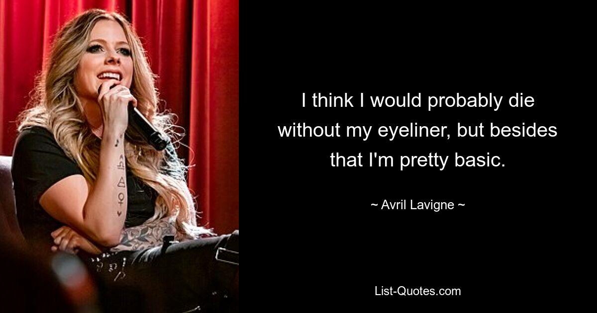 I think I would probably die without my eyeliner, but besides that I'm pretty basic. — © Avril Lavigne