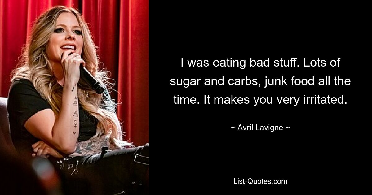 I was eating bad stuff. Lots of sugar and carbs, junk food all the time. It makes you very irritated. — © Avril Lavigne