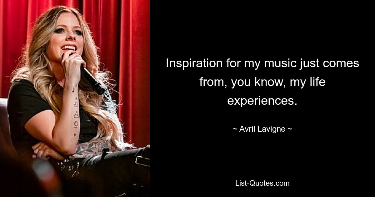 Inspiration for my music just comes from, you know, my life experiences. — © Avril Lavigne