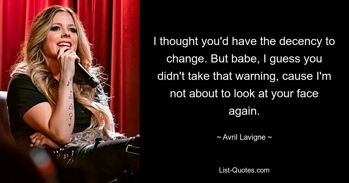 I thought you'd have the decency to change. But babe, I guess you didn't take that warning, cause I'm not about to look at your face again. — © Avril Lavigne