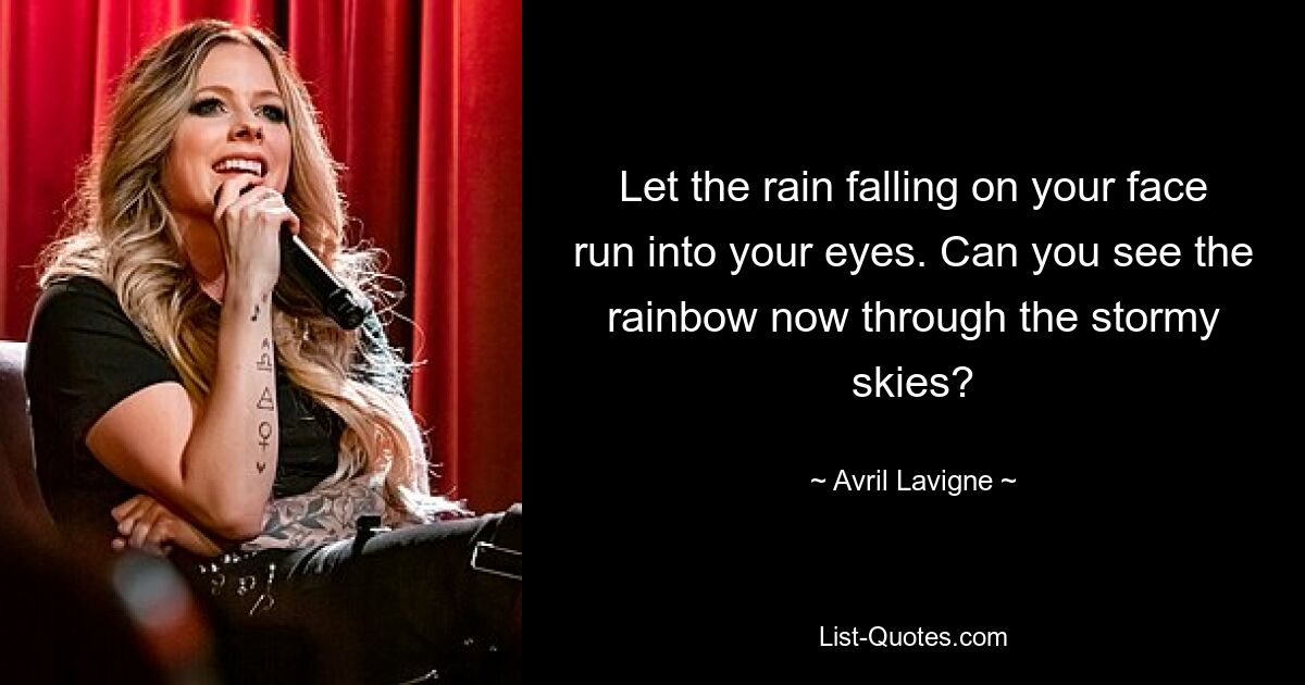 Let the rain falling on your face run into your eyes. Can you see the rainbow now through the stormy skies? — © Avril Lavigne