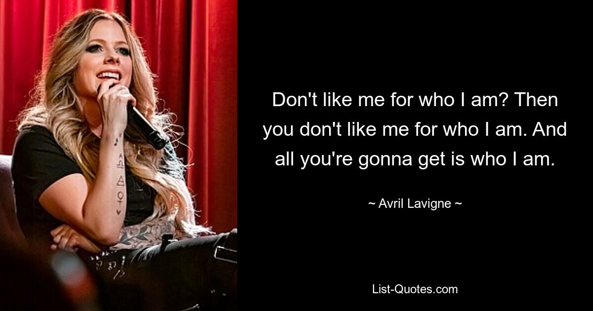 Don't like me for who I am? Then you don't like me for who I am. And all you're gonna get is who I am. — © Avril Lavigne