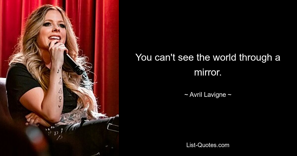 You can't see the world through a mirror. — © Avril Lavigne