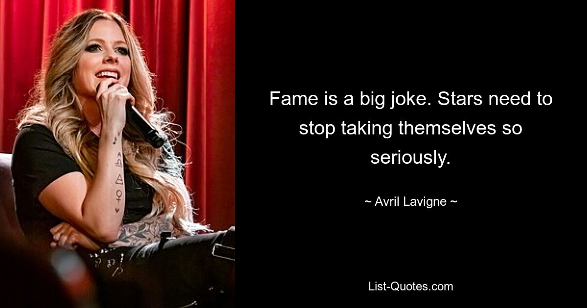 Fame is a big joke. Stars need to stop taking themselves so seriously. — © Avril Lavigne