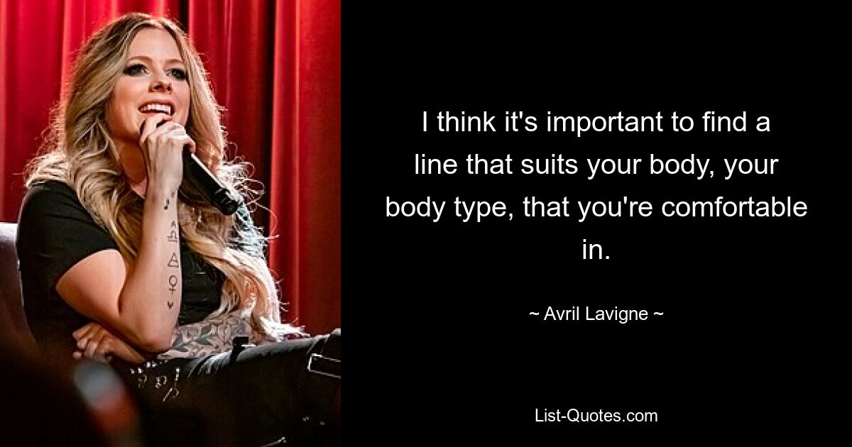 I think it's important to find a line that suits your body, your body type, that you're comfortable in. — © Avril Lavigne