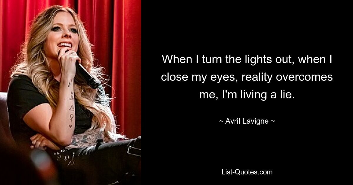 When I turn the lights out, when I close my eyes, reality overcomes me, I'm living a lie. — © Avril Lavigne