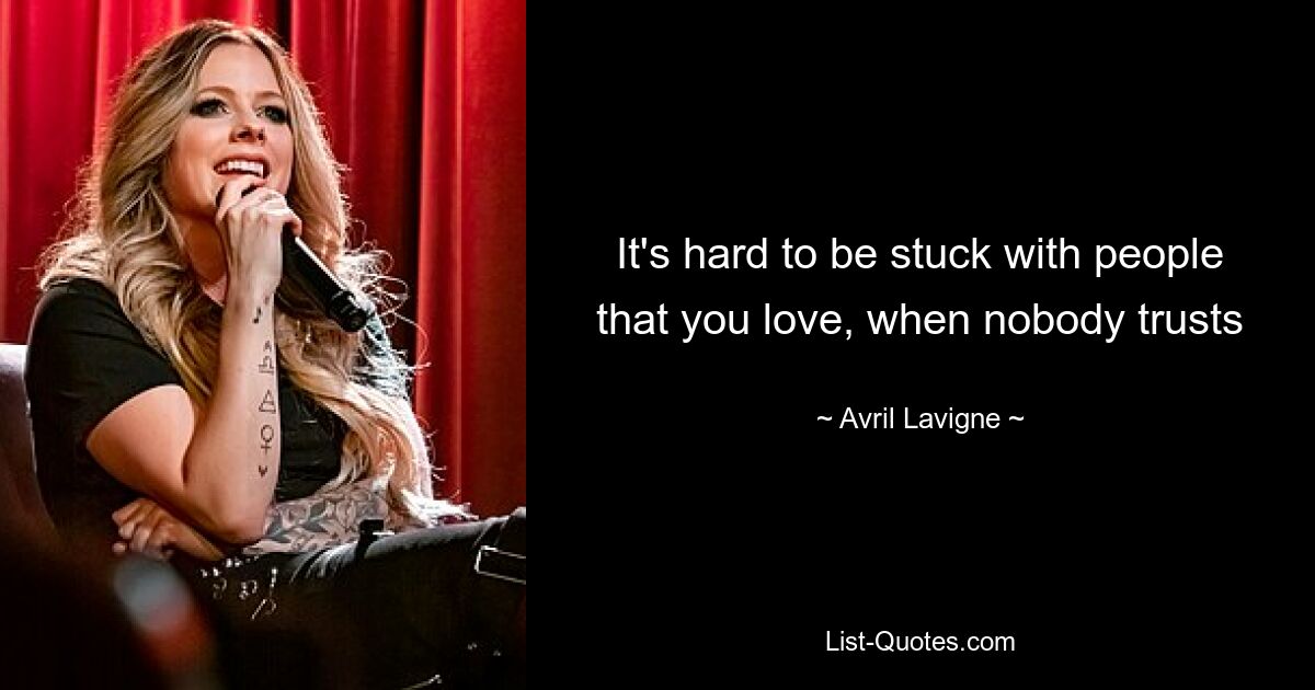 It's hard to be stuck with people that you love, when nobody trusts — © Avril Lavigne